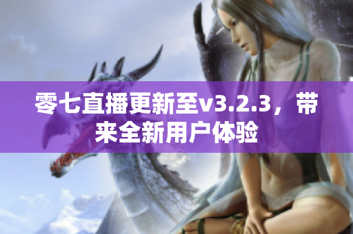 零七直播更新至v3.2.3，带来全新用户体验