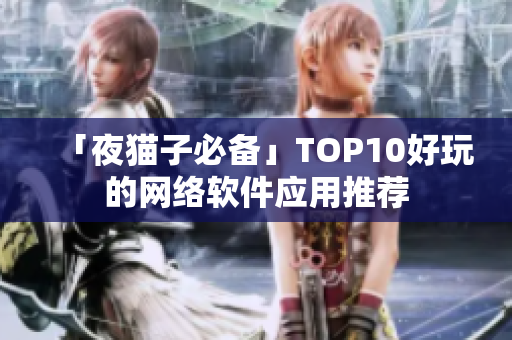 「夜猫子必备」TOP10好玩的网络软件应用推荐