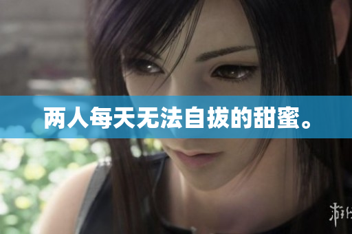 两人每天无法自拔的甜蜜。