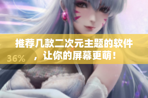 推荐几款二次元主题的软件，让你的屏幕更萌！