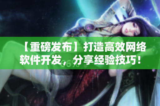 【重磅发布】打造高效网络软件开发，分享经验技巧！