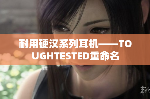 耐用硬汉系列耳机——TOUGHTESTED重命名