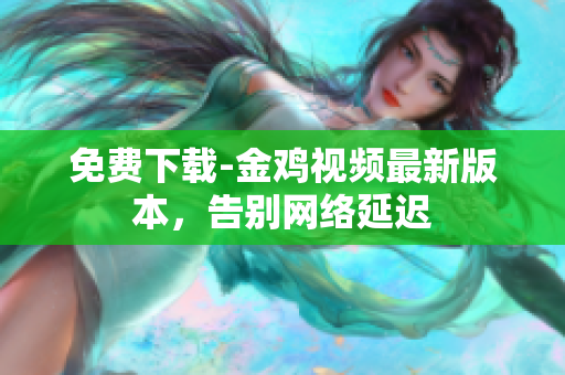 免费下载-金鸡视频最新版本，告别网络延迟