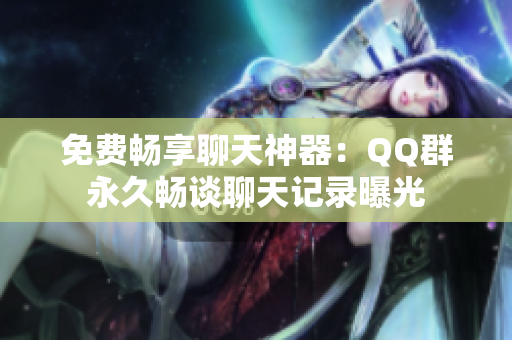 免费畅享聊天神器：QQ群永久畅谈聊天记录曝光