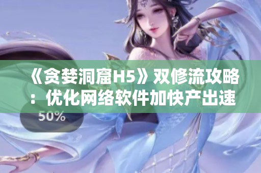 《贪婪洞窟H5》双修流攻略：优化网络软件加快产出速度