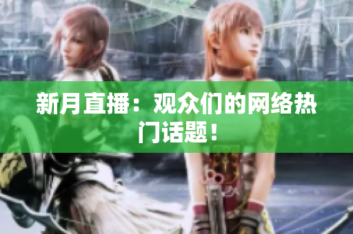 新月直播：观众们的网络热门话题！