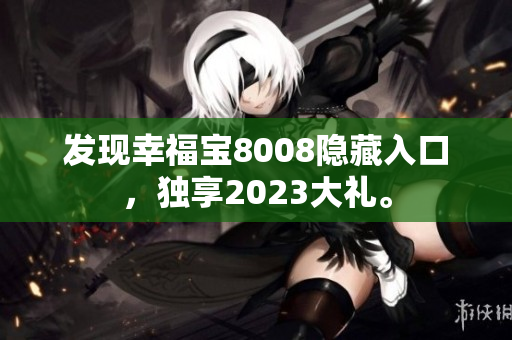 发现幸福宝8008隐藏入口，独享2023大礼。