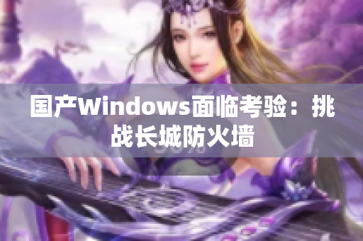 国产Windows面临考验：挑战长城防火墙