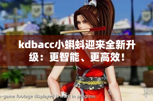 kdbacc小蝌蚪迎来全新升级：更智能、更高效！