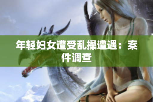 年轻妇女遭受乱搡遭遇：案件调查