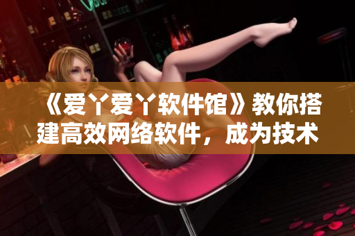 《爱丫爱丫软件馆》教你搭建高效网络软件，成为技术大咖！