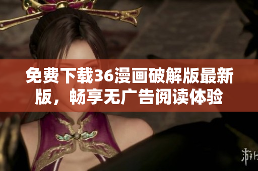 免费下载36漫画破解版最新版，畅享无广告阅读体验