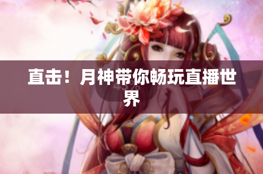 直击！月神带你畅玩直播世界