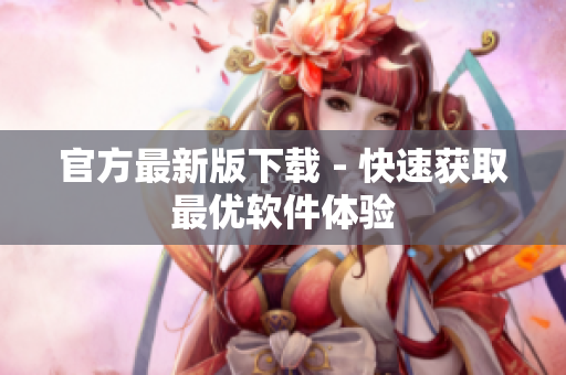 官方最新版下载 - 快速获取最优软件体验