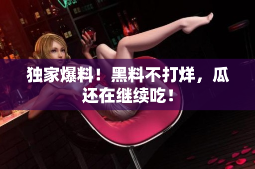 独家爆料！黑料不打烊，瓜还在继续吃！