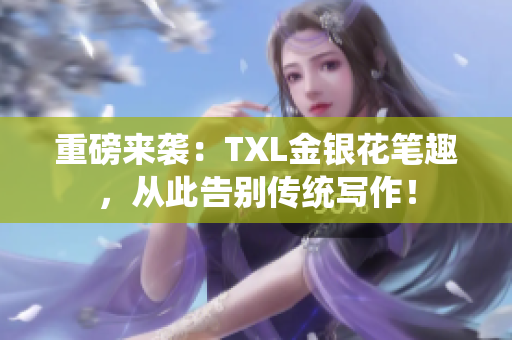 重磅来袭：TXL金银花笔趣，从此告别传统写作！