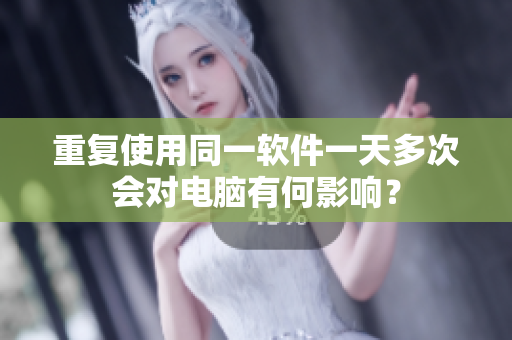 重复使用同一软件一天多次会对电脑有何影响？