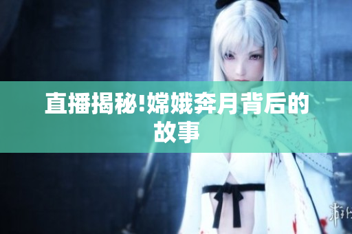 直播揭秘!嫦娥奔月背后的故事