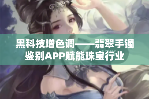 黑科技增色调——翡翠手镯鉴别APP赋能珠宝行业