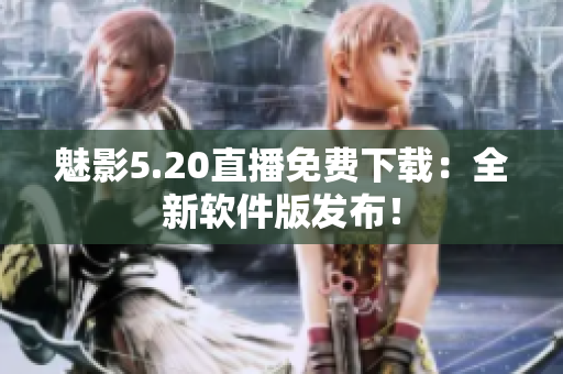 魅影5.20直播免费下载：全新软件版发布！