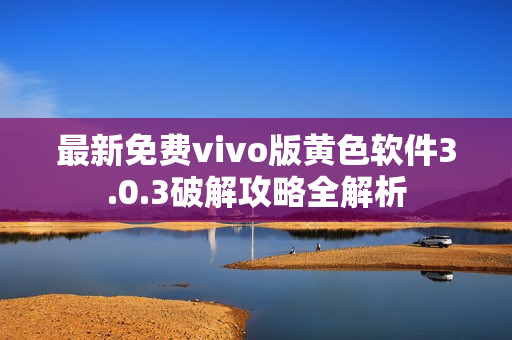 最新免费vivo版黄色软件3.0.3破解攻略全解析