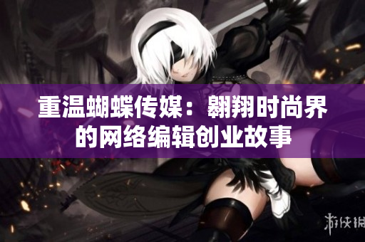 重温蝴蝶传媒：翱翔时尚界的网络编辑创业故事