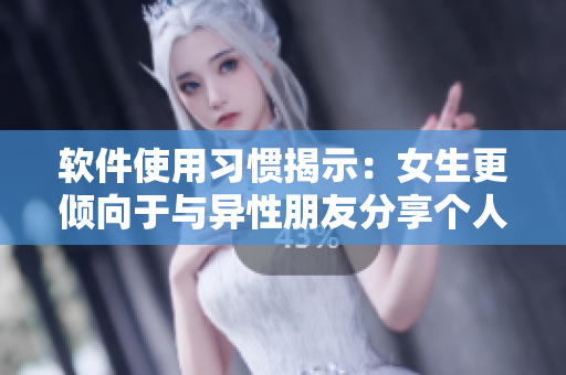 软件使用习惯揭示：女生更倾向于与异性朋友分享个人信息
