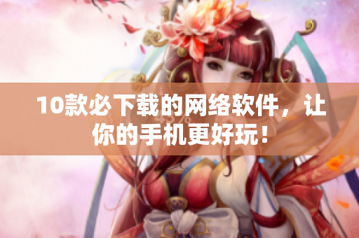 10款必下载的网络软件，让你的手机更好玩！