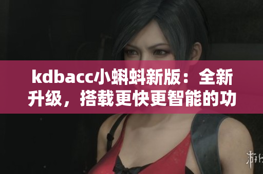 kdbacc小蝌蚪新版：全新升级，搭载更快更智能的功能