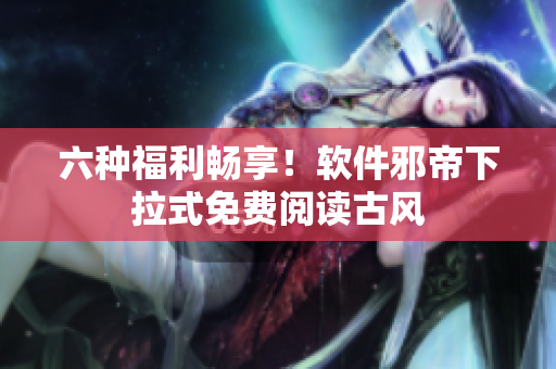 六种福利畅享！软件邪帝下拉式免费阅读古风