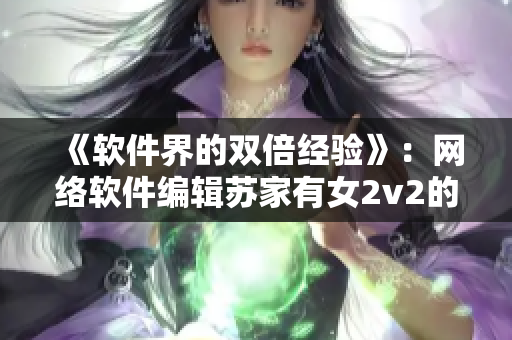 《软件界的双倍经验》：网络软件编辑苏家有女2v2的编程之路