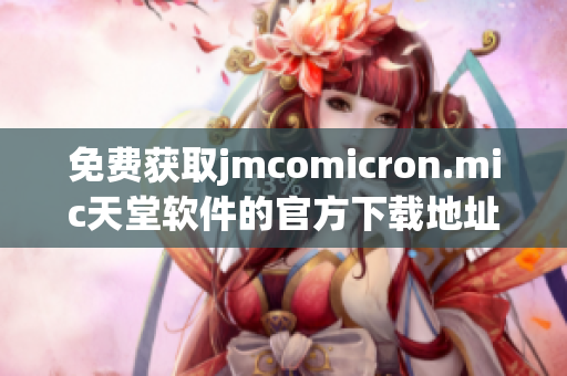 免费获取jmcomicron.mic天堂软件的官方下载地址