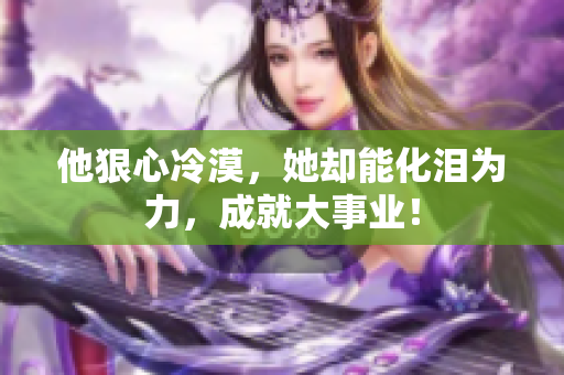 他狠心冷漠，她却能化泪为力，成就大事业！