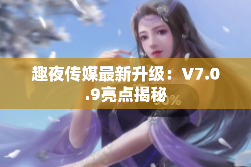 趣夜传媒最新升级：V7.0.9亮点揭秘