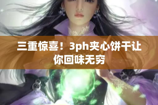 三重惊喜！3ph夹心饼干让你回味无穷