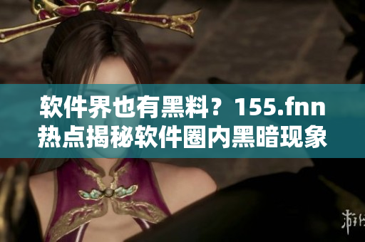 软件界也有黑料？155.fnn热点揭秘软件圈内黑暗现象！