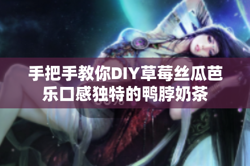 手把手教你DIY草莓丝瓜芭乐口感独特的鸭脖奶茶