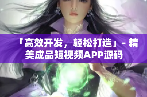 「高效开发，轻松打造」- 精美成品短视频APP源码