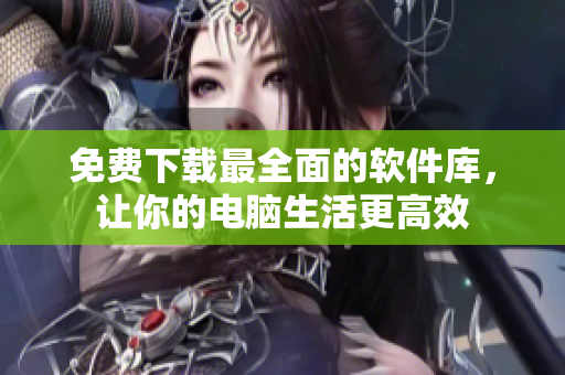 免费下载最全面的软件库，让你的电脑生活更高效