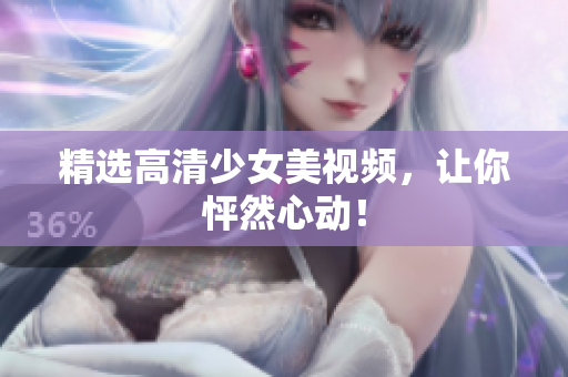 精选高清少女美视频，让你怦然心动！