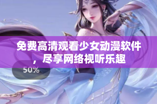 免费高清观看少女动漫软件，尽享网络视听乐趣