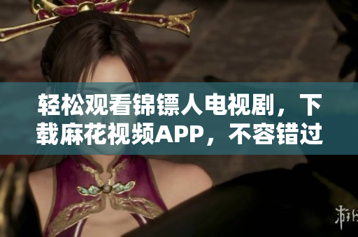 轻松观看锦镖人电视剧，下载麻花视频APP，不容错过！