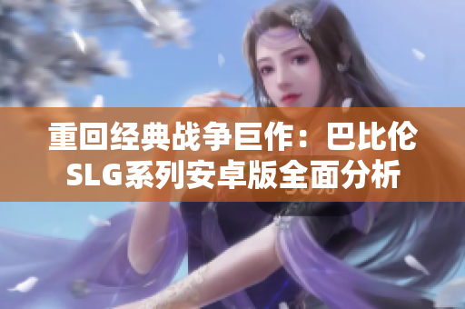 重回经典战争巨作：巴比伦SLG系列安卓版全面分析