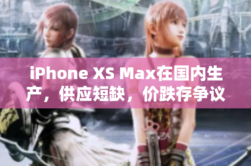 iPhone XS Max在国内生产，供应短缺，价跌存争议？