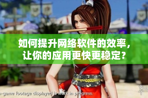 如何提升网络软件的效率，让你的应用更快更稳定？