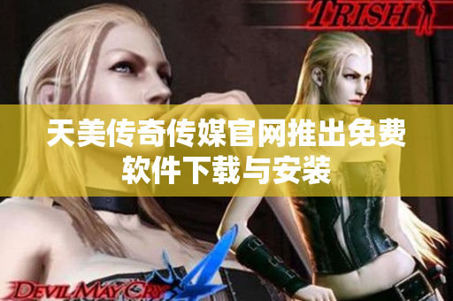 天美传奇传媒官网推出免费软件下载与安装