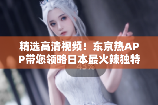 精选高清视频！东京热APP带您领略日本最火辣独特风情