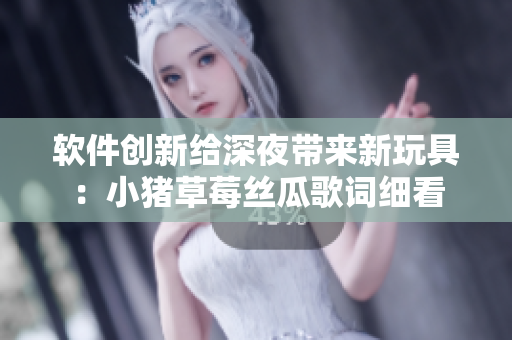 软件创新给深夜带来新玩具：小猪草莓丝瓜歌词细看