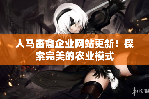 人马畜禽企业网站更新！探索完美的农业模式