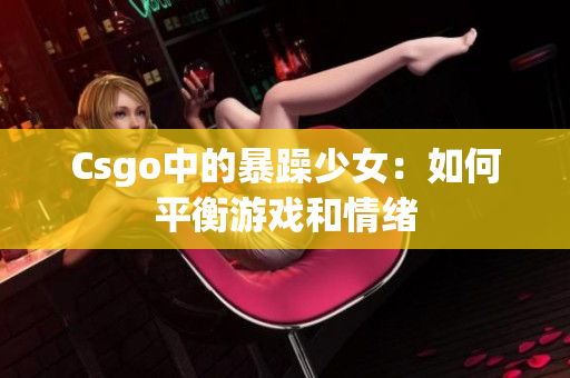 Csgo中的暴躁少女：如何平衡游戏和情绪